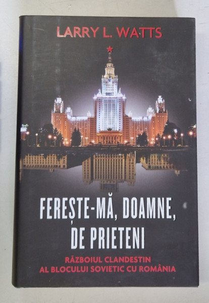 FERESTE-MA , DOAMNE , DE PRIETENI , RAZBOIUL CLANDESTIN AL BLOCULUI SOVIETIC CU ROMANIA de LARRY L. WATTS , 2011