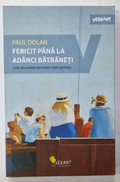 FERICIT PANA LA ADANCI BATRANETI , CUM SA EVADAM DIN MITUL VIETII PERFECTE de PAUL DOLAN , 2020