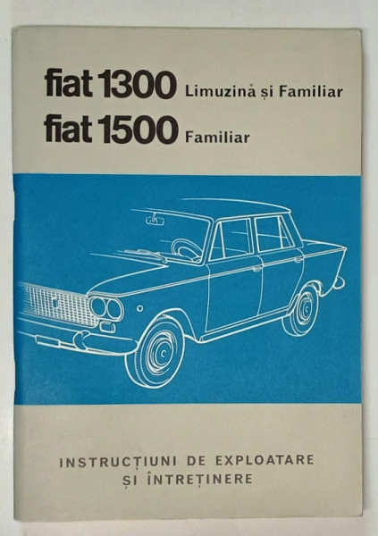 FIAT 1300 - LIMUZINA SI FAMILIAR / FIAT 1500 FAMILIAR , INSTRUCTIUNI DE EXPLOATARE SI INTRETINERE , TEXT IN LIMBA ROMANA ,  1965