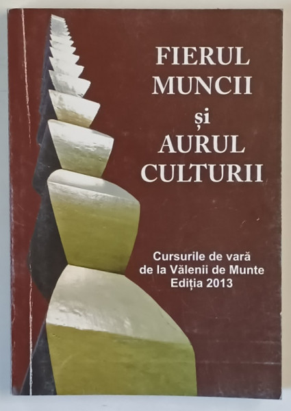 FIERUL MUNCII SI AURUL CULTURII , CURSURILE DE VARA DE LA VALENII DE MUNTE , culegere alcatuita si ingrijita de CONSTANTIN MANOLACHE , 2014