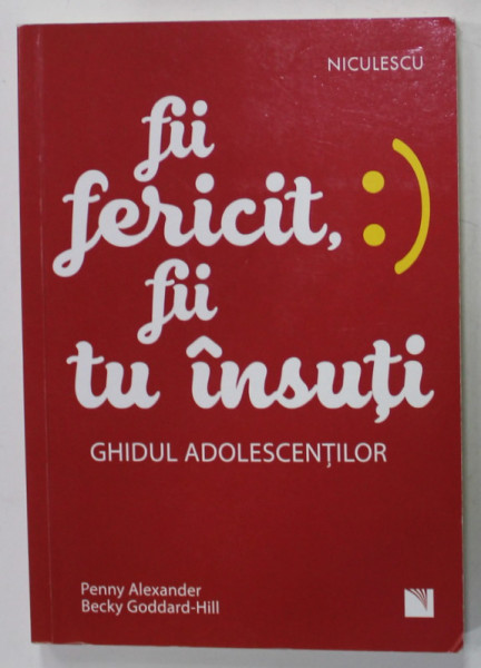 FII FERICIT , FII TU INSUTI : GHIDUL ADOLESCENTILOR de PENNY ALEXANDER si BECKY GODDARD - HILL , 2020