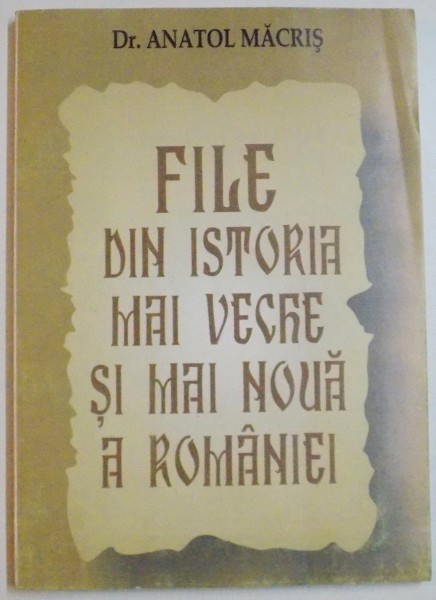 FILE DIN ISTORIA MAI VECHE SI MAI NOUA A ROMANIEI de ANATOL MACRIS , 2008