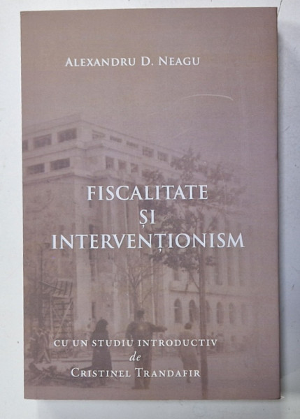 FISCALITATE SI INTERVENTIONISM de ALEXANDRU D. NEAGU , CULEGERE DE SCRIERI , 1928-1933, REEDITATE 2024