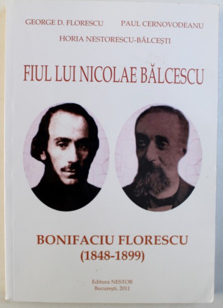 FIUL LUI NICOLAE BALCESCU: BONIFACIU FLORESCU (1848-1899) de GEORGE D. FLORESCU ... HORIA NESTORESCU-BALCESTI, 2011 *DEDICATIE