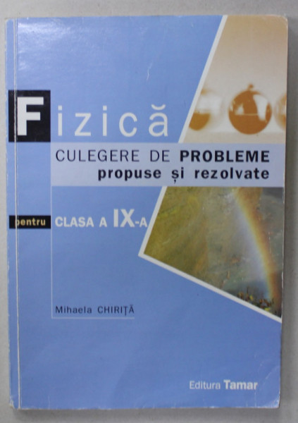 FIZICA , CULEGERE DE PROBLEME PROPUSE SI REZOLVATE PENTRU CLASA A - IX -A de MIHAELA CHIRITA , 2006