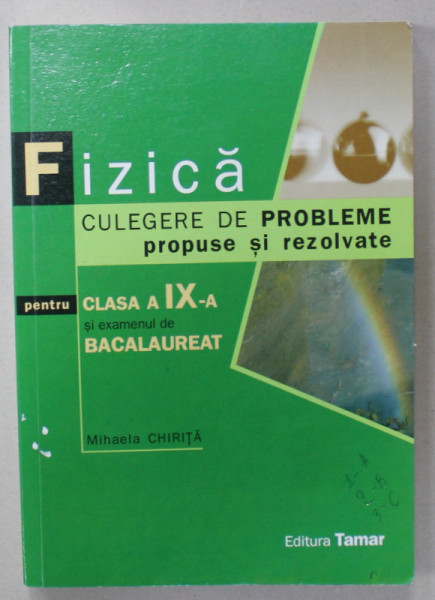 FIZICA , CULEGERE DE PROBLEME PROPUSE SI REZOLVATE PENTRU CLASA A - IX-A SI EXAMENUL DE BACALAUREAT  de MIHAELA CHIRITA , 2010