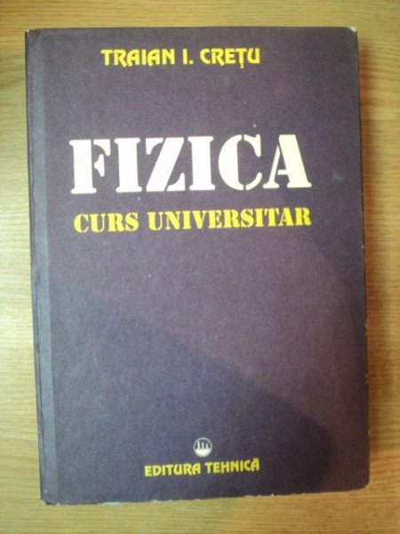 FIZICA , CURS UNIVERSITAR de TRAIAN I. CRETU , Bucuresti 1996