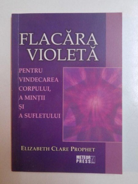 FLACARA VIOLETA PENTRU VINDECAREA CORPULUI , A MINTII SI A SUFLETULUI de ELIZABETH CLARE PROPHET , 2008