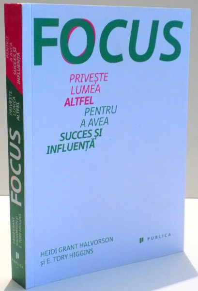 FOCUS , PRIVESTE LUMEA ALTFEL PENTRU A AVEA SUCCES SI INFLUENTA de HEIDI GRANT HALVORSON SI E. TORY HIGGINS , 2014