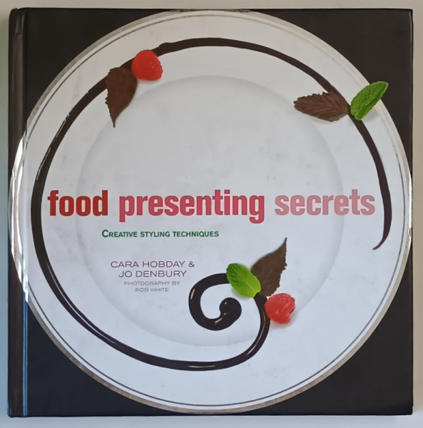 FOOD PRESENTING SECRETS , CREATIVE STYLING TECHNIQUES by CARA HOBDAY si JO DENBURY , 2010