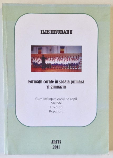 FORMATII CORALE IN SCOALA PRIMARA SI GIMNAZIU  de ILIE HRUBARU , CUM INFIINTAM CORUL DE COPII , METODE , EXERCITII , REPERTORII , 2011