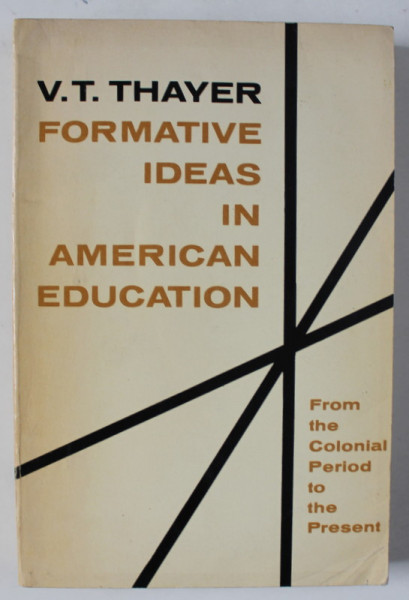 FORMATIVE IDEAS IN AMERICAN EDUCATION by V.T. THAYER , FROM THE COLONIAL PERIOD TO THE PRESENT , 1965