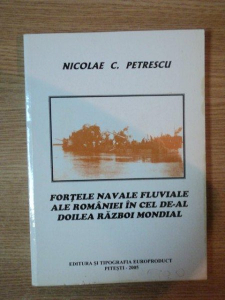 FORTELE NAVALE FLUVIALE ALE ROMANIEI IN CEL DE-AL DOILEA RAZBOI MONDIAL de NICOLAE C. PETRESCU , 2005