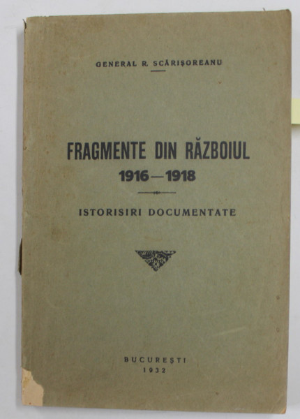 FRAGMENTE DIN RAZBOIUL 1916 -1918 - ISTORISIRI DOCUMENTATE de GENERAL R. SCARISOREANU ,  1932 , CONTINE DEDICATIA AUTORULUI* , COPERTA CU MIC DEFECT , INTERIOR IN STARE FOARTE BUNA