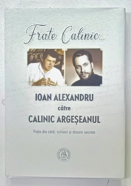 FRATE CALINIC ...IOAN ALEXANDRU CATRE CALINIC ARGESEANUL , VIATA DIN CARTI , SCRISORI SI DOSARE SECRETE, editie ingrijita de ADRIAN ALUI GHEORGHE  , 2021