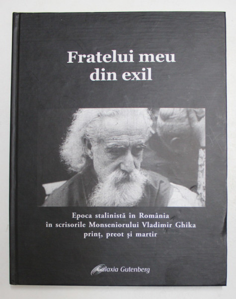 FRATELUI MEU DIN EXIL , EPOCA STALINISTA IN ROMANIA IN SCRISORILE MONSENIORULUI VLADIMIR GHIKA , PRINT , PREOT SI MARTIR , editor SILVIU HODIS , 2008 *EDITIE BILINGVA