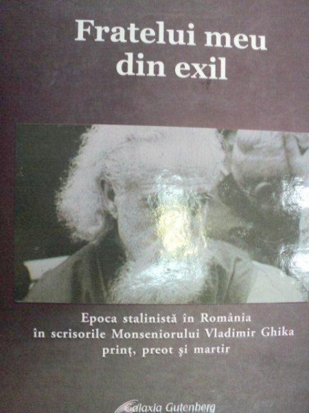 FRATELUI MEU DIN EXIL.EPOCA STALINISTA IN ROMANIA IN SCRISORILE MONSENIORULUI VLADIMIR GHIKA PRINT,PREOT SI MARTIR  2008 , CONTINE CD .