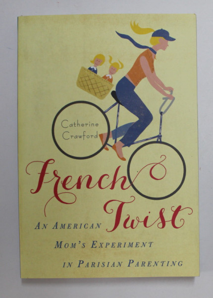 FRENCH TWIST by CATHERINE CRAWFORD , AN AMERICAN MOM 'S EXPERIMENT IN PARISIAN PARENTING , 2013