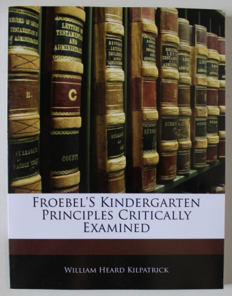 FROEBEL 'S KINDERGARTEN PRINCIPLES CRITICALLY EXAMINED by WILLIAM HEARD KILPATRICK , 1916 , EDITIE ANASTATICA , RETIPARITA ANII ' 2000