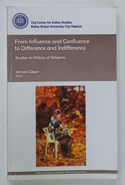 FROM INFLUENCE AND CONFLUENCE TO DIFFERENCE AND INDIFFERENCE , STUDIES  ON HISTORY OR RELIGIONS  , editor MIHAELA  GLIGOR , 2015, DEDICATIE *