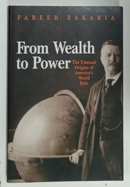 FROM WEALTH TO POWER , THE UNUSUAL ORIGINS OF AMERICA 'S WORLD ROLE by FAREED ZAKARIA , 1998