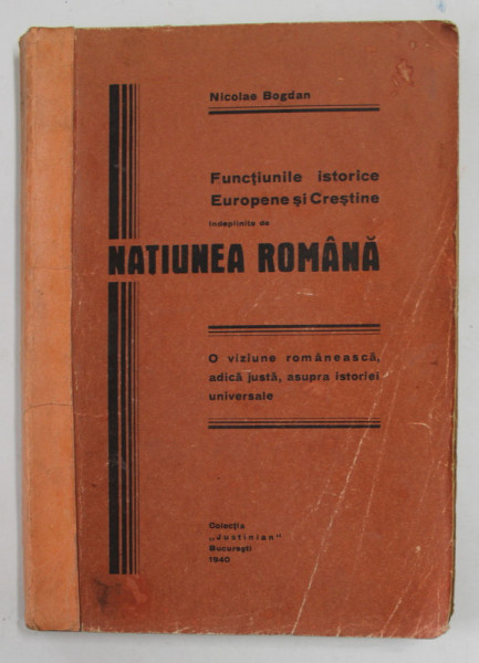 FUNCTIUNILE ISTORICE EUROPENE SI CRESTINE INDEPLNITE DE NATIUNEA ROMANA de NICOLAE BOGDAN , 1940 , DEDICATIE * ,  PREZINTA SUBLINIERI , URME DE UZURA , COTOR LIPIT CU BANDA ADEZIVA