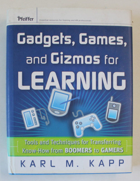 GADGETS , GAMES AND GIZMOS FOR LEARNING by KARL M. KAPP , TOOLS AND TECHNIQUES FOR TRANSFERING KNOW - HOW FROM BOOMERS TO GAMERS , 2007