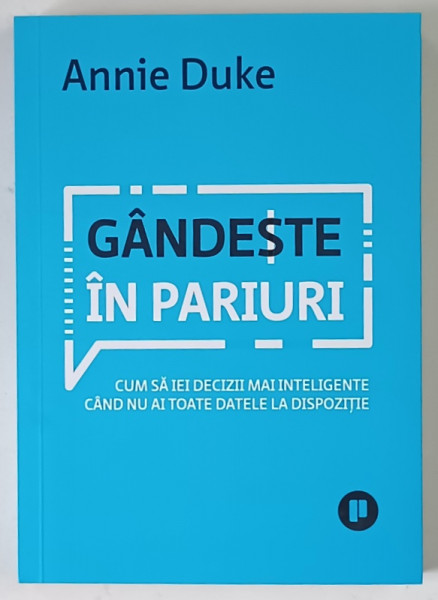 GANDESTE IN PARIURI , CUM SA IEI DECIZII MAI INTELIGENTE CAND NU AI TOATE DATELE LA DISPOZITIE de ANNIE DUKE , 2024