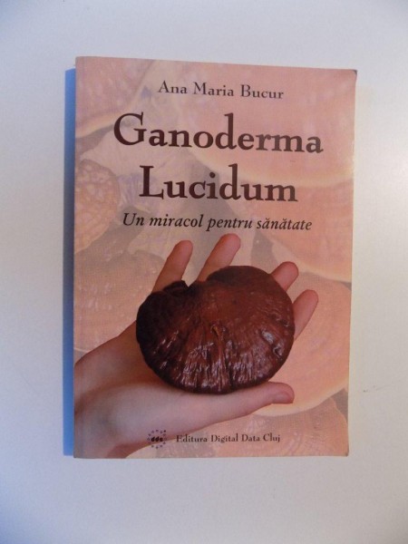 GANODERMA LUCIDUM , UN MIRACOL PENTRU SANATATE de ANA MARIA BUCUR , 2009