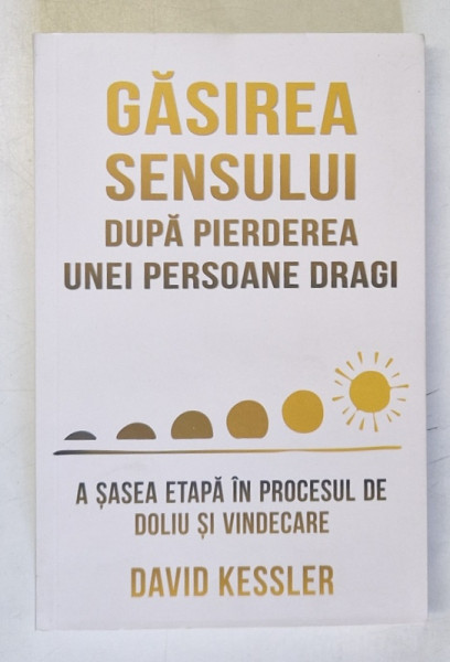 GASIREA SENSULUI DUPA PIERDEREA UNEI PERSOANE DRAGI , A SASEA ETAPA IN PROCESUL DE DOLIU SI VINDECARE de DAVID KESSLER , 2024