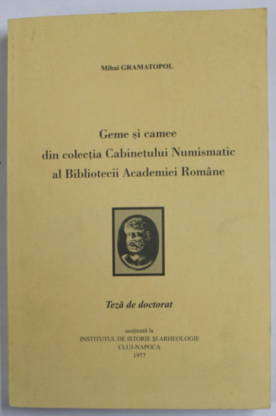 GEME SI CAMEE DIN COLECTIA CABINETULUI NUMISMATIC AL BIBLIOTECII ACADEMIEI ROMANE de MIHAI GRAMATOPOL , TEZA DE DOCTORAT , 1977, APARUTA  2009