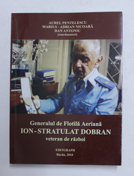 GENERALUL DE FLOTILA AERIANA ION - STRATULAT DOBRAN - VETERAN DE RAZBOI de AUREL PENTELESCU ...DAN ANTONIU , 2010 , DEDICATIE *