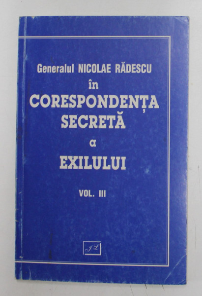 GENERALUL NICOLAE RADESCU IN CORESPONDENTA SECRETA A EXILULUI, VOL. III