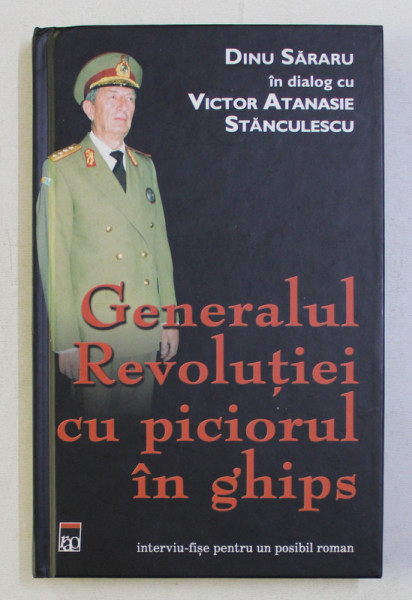 GENERALUL REVOLUTIEI CU PICIORUL IN GHIPS  - DINU SARARU in dialog cu VICTOR ATANASIE STANCULESCU , 2005 , DEDICATIE*