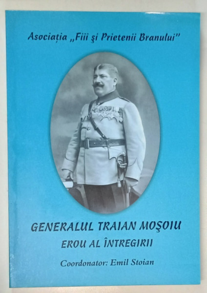 GENERALUL TRAIAN MOSOIU , EROU AL INTREGIRII de EMIL STOIAN , 2008