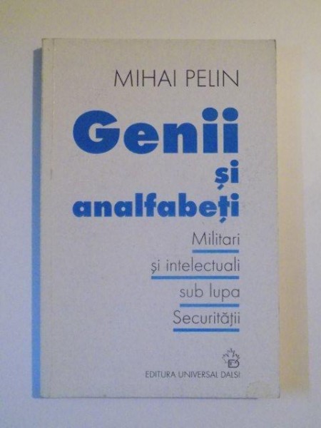 GENII SI ANALFABETI , MILITARI SI INTELECTUALI SUB LUPA SECURITATII , de MIHAI PELIN , BUCURESTI 2002 , PREZINTA SUBLINIERI IN TEXT