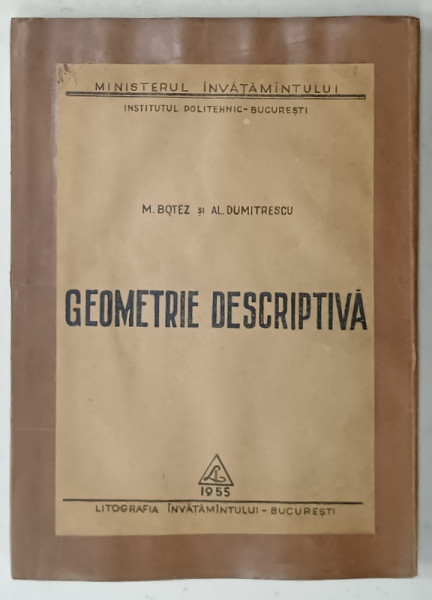GEOEMETRIE DESCRIPTIVA , CURS ILUSTRAT , I.P.B. BUCURESTI , de M. BOTEZ si AL. DUMITRESCU , 1955 , COPERTA REFACUTA