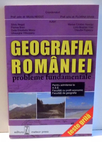 GEOGRAFIA  ROMANIEI - PROBLEME FUNDAMENTALE -  TESTE GRILA PENTRU ADMITEREA  LA A. S. E. , FACULTATI CU PROFIL ECONOMIC , FACULTATI DE GEOGRAFIE de SILVIU NEGUT si FLORINA BRAN , 2005