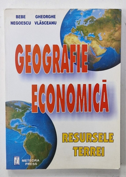 GEOGRAFIE ECONOMICA , RESURSELE TERREI de BEBE NEGOESCU si GHEORGHE VLASCEANU , 2001
