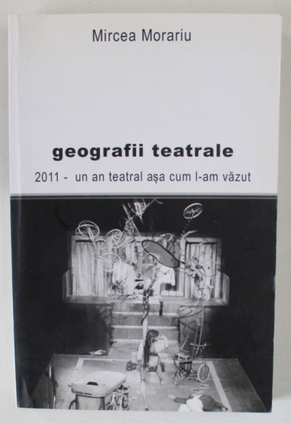 GEOGRAFII TEATRALE de MIRCEA MORARIU , 2011 , UN AN TEATRAL ASA CUM L -AM VAZUT , APARUTA 2012 , DEDICATIE *