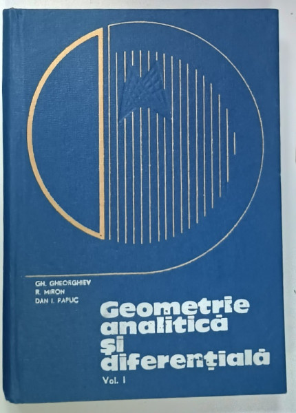 GEOMETRIE ANALITICA SI DIFERENTIALA de GH. GHEORGHIEV ...DAN I. PAPUC , VOLUMUL I , 1968