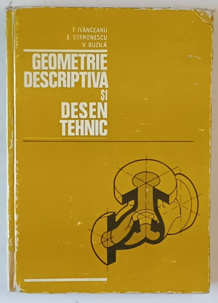 GEOMETRIE DESCRIPTIVA SI DESEN TEHNIC de T. IVANCEANU , E. SOFRONESCU , V. BUZILA , 1979