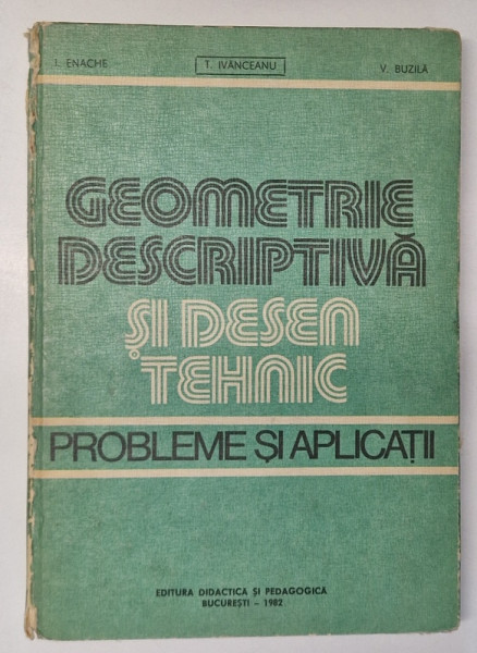GEOMETRIE DESCRIPTIVA SI DESEN TEHNIC . PROBLEME SI APLICATII de ION ENACHE , V. BUZILA , T. IVANCEANU , 1982 *COTOR UZAT