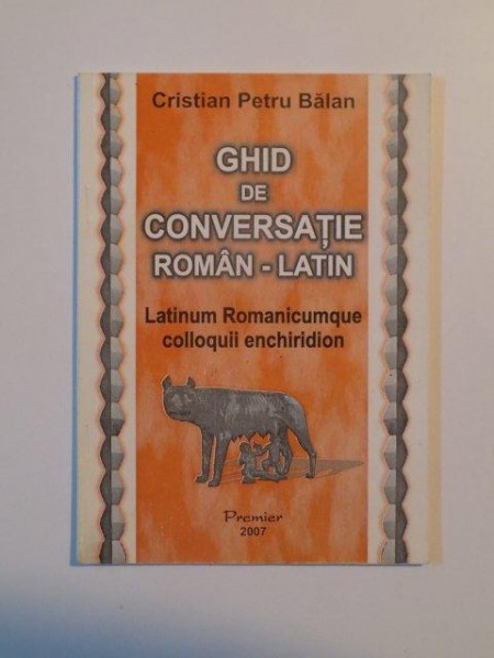 GHID DE CONVERSATIE ROMAN - LATIN , LATINUM ROMANICUMQUE COLLOQUII ENCHIRIDION de CRISTIAN PETRU BALAN , 2007