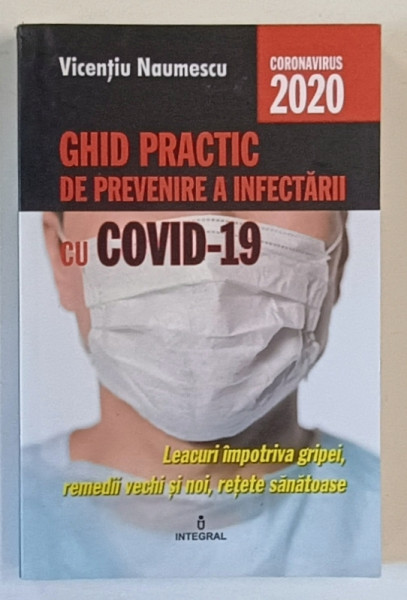 GHID PRACTIC DE PREVENIRE A INFECTARII CU COVID - 19 , LEACURI IMPOTRIVA GRIPEI , REMEDII VECHI SI NOI , RETETE SANATOASE de VINCENTIU NAUMESCU , 2020