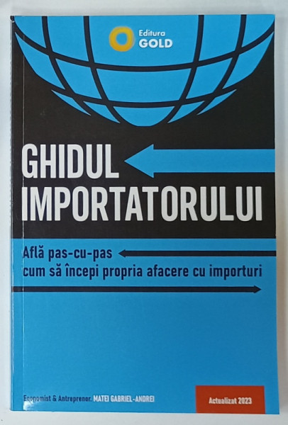 GHIDUL IMPORTATORULUI , AFLA PAS - CU - PAS CUM SA INCEPI PROPRIA AFACERE CU IMPORTURI de MATEI GABRIEL - ANDREI ,  2023