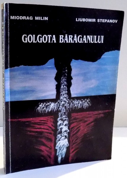 GOLGOTA BARAGANULUI PENTRU SARBII DIN ROMANIA , 1951 - 1956 de MIODRAG MILIN si LIUBOMIR STEPANOV , 1996