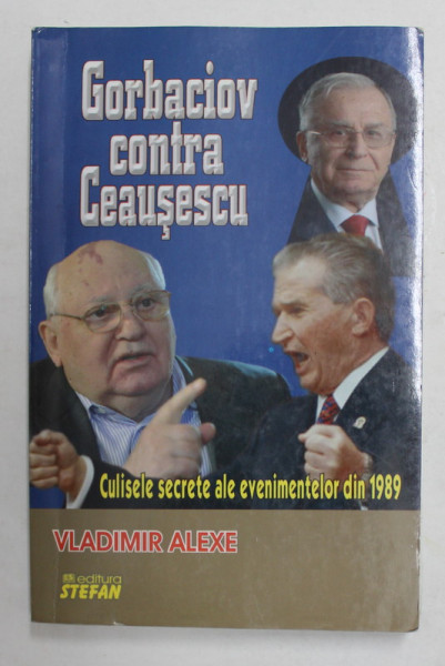 GORBACIOV CONTRA CEAUSESCU - CULISELE SECRETE ALE EVENIMENTELOR DIN 1989 de VLADIMIR ALEXE , 2016