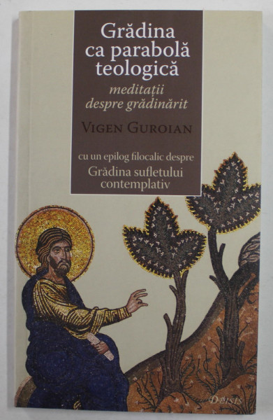 GRADINA CA PARABOLA TEOLOGICA - MEDITATII DESPRE GRADINARIT de VIGEN GUROIAN , CU UN EPILOG FILOCALIC DESPRE GRADINA SUFLETULUI CONTEMPLATIV , 2011