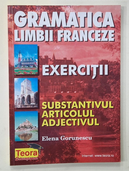 GRAMATICA LIMBII FRANCEZE , EXERCITII , SUBSTANTTIVUL , ARTICOLUL , ADJECTIVUL  de  ELENA GORUNESCU , 2000